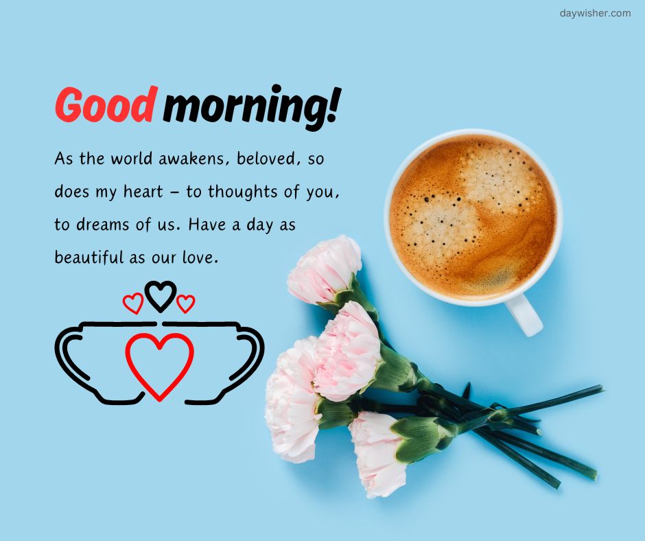 Text "good morning! as the world awakens, beloved, so does my heart – to thoughts of you across the distance. have a day as beautiful as our love." next to a cup of