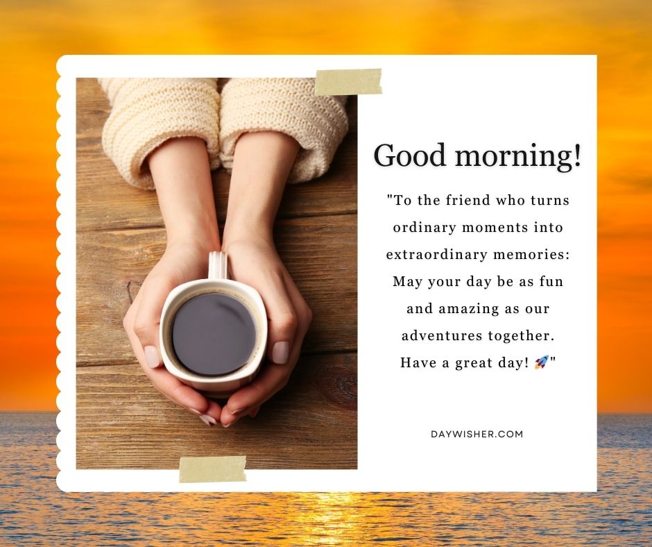 Hands holding a cup of coffee over a wooden table with a sunrise over the ocean in the background. Text on image reads "Good morning! Have a great day turning ordinary moments into extraordinary memories.