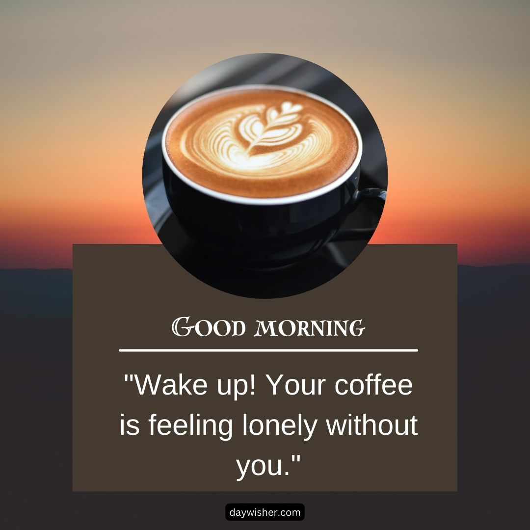 A cup of coffee with intricate latte art on a saucer, set against a blurred sunrise background, featuring a motivational quote: "good morning - wake up! your coffee is feeling lonely without you