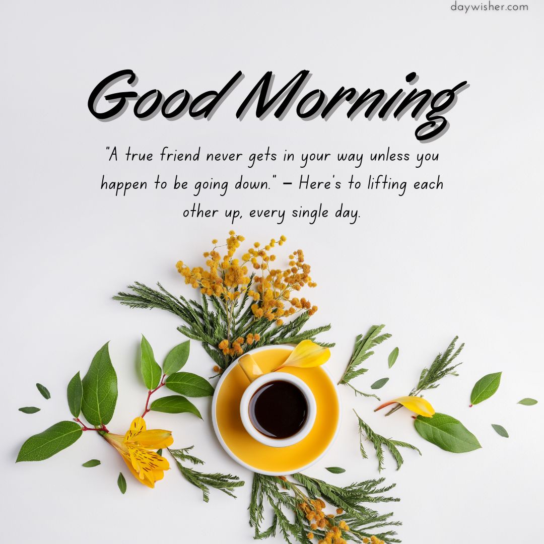 A cup of coffee surrounded by yellow flowers and green leaves with a "good morning" greeting and a quote about friendship on a white background, perfect for "Good Morning Images with Quotes".