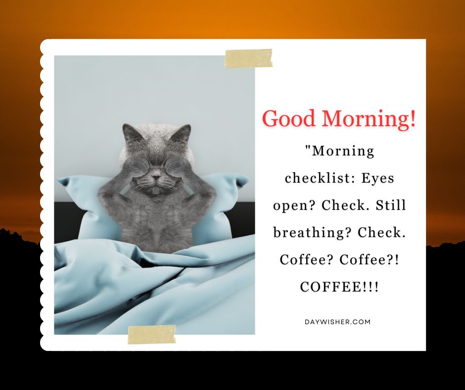 A cat with paws over its eyes and a morning routine checklist, "Good Morning! 'Morning checklist: Eyes open? Check. Still breathing? Check. Coffee? Coffee?! COFFEE!!!"