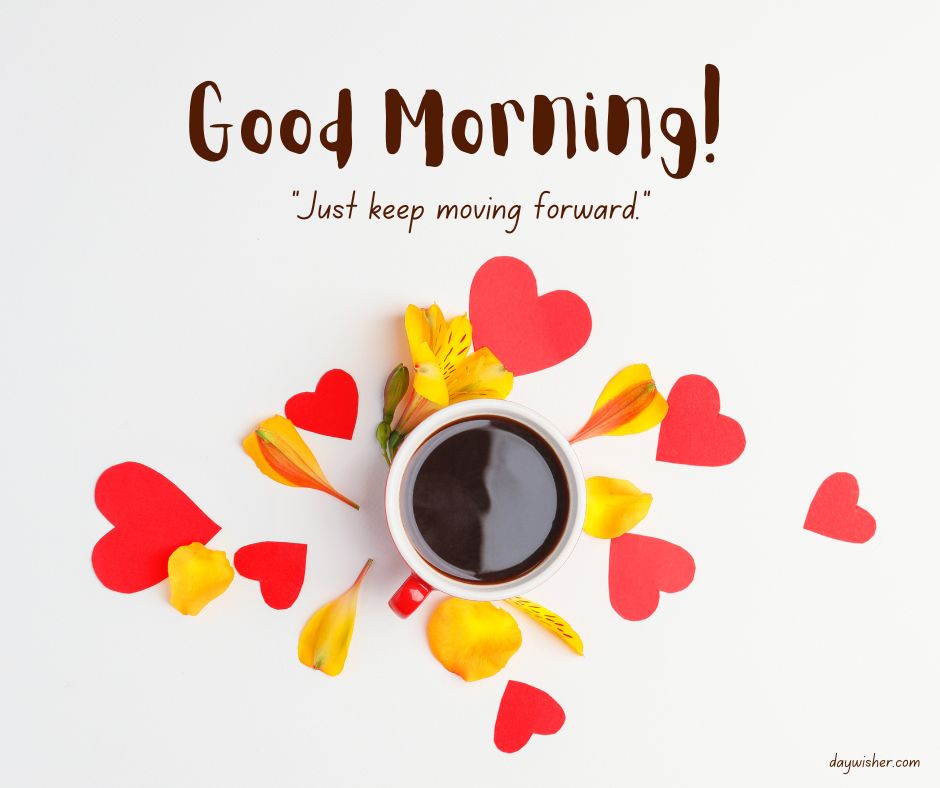 A cup of coffee surrounded by red and yellow paper hearts and petals, with the text "good morning! 'just keep moving forward.'" against a white background, perfect for good morning images.