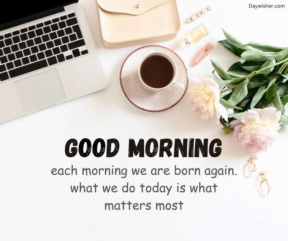 A workspace setup with a laptop, cup of coffee, and flowers next to a notepad displaying the motivational quote "today special good morning each morning we are born again. what we do today is what