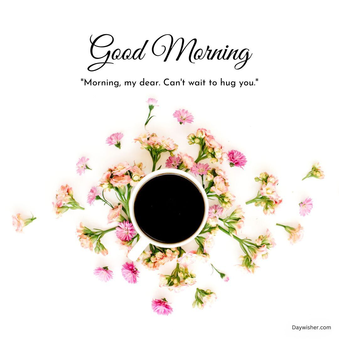A top view image featuring a mug of coffee surrounded by scattered pink flowers on a white background, with the text "Good Morning Love" and "Morning, my dear. Can't wait to hug you