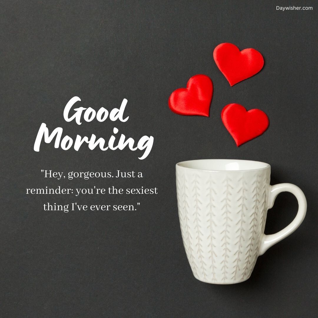 A white textured coffee cup on a dark background with the phrase "good morning love" and "hey, gorgeous. just a reminder: you're the sexiest thing i've ever seen." three red