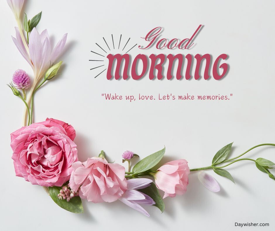 A graphic featuring the phrase "Good Morning Love" with the quote "wake up, love. let's make memories." surrounded by a decorative arrangement of pink roses, other pink flowers, and greenery