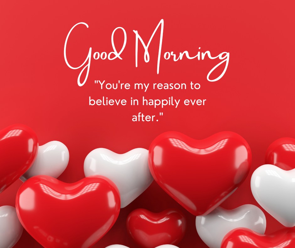 A vibrant good morning heart image featuring red and white heart-shaped balloons against a red background. The text "Good Morning" is written in an elegant script, followed by the heartfelt message "You're my reason to believe in happily ever after." This image conveys a romantic and uplifting sentiment for a morning greeting.
