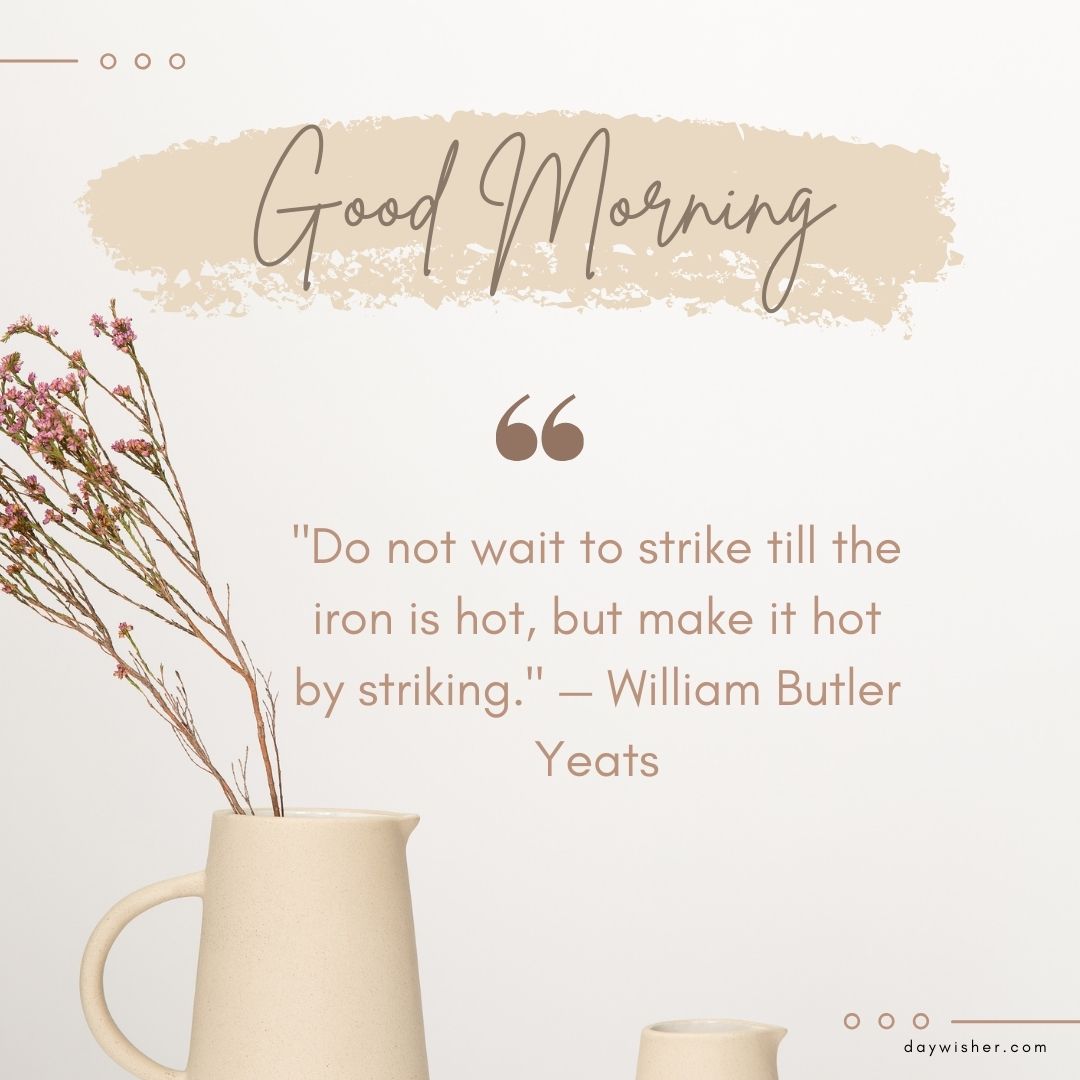 A Good Morning Images with Positive Words inspirational quote card featuring a vase with dried flowers and the quote "do not wait to strike till the iron is hot, but make it hot by striking." by William