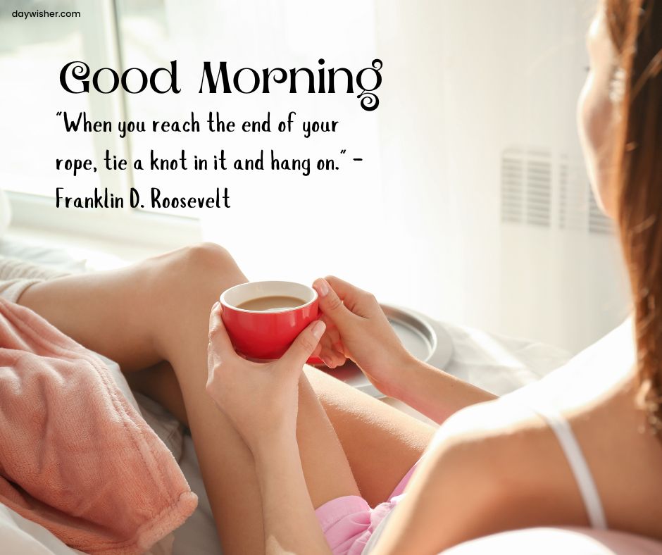 A woman holding a red mug while sitting in sunlight by a window, featured in Good Morning Images with Positive Words, with a quote by Franklin D. Roosevelt saying "When you reach the end of your