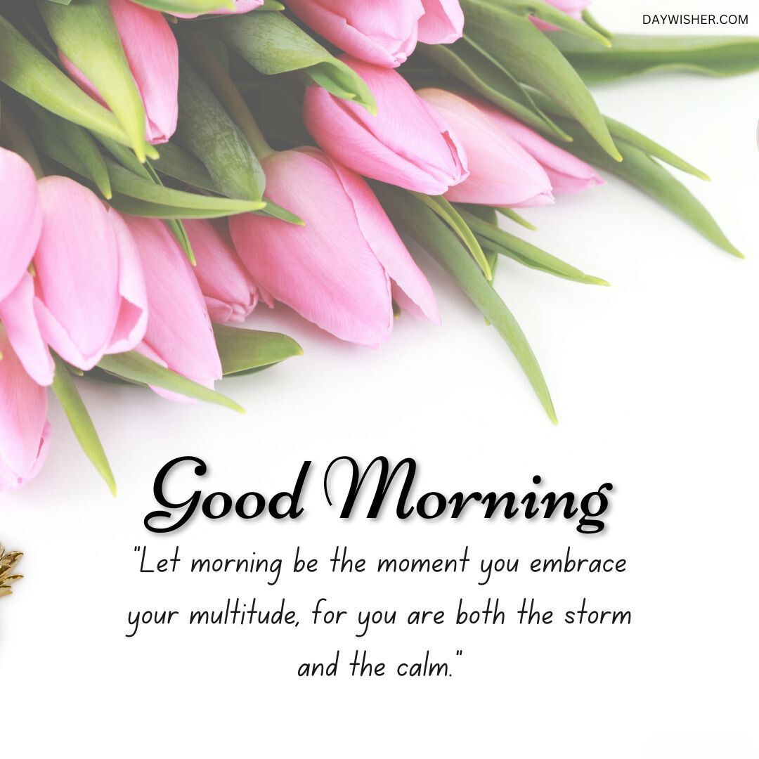A bouquet of pink tulips on a white surface with a "Good Morning" quote saying, "Let morning be the moment you embrace your multitude, for you are both the storm and the calm.